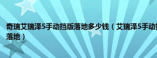 奇瑞艾瑞泽5手动挡版落地多少钱（艾瑞泽5手动挡多少钱能落地）