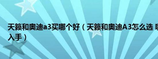 天籁和奥迪a3买哪个好（天籁和奥迪A3怎么选 哪个更值得入手）