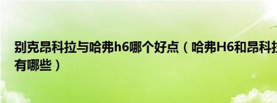 别克昂科拉与哈弗h6哪个好点（哈弗H6和昂科拉对比优点有哪些）