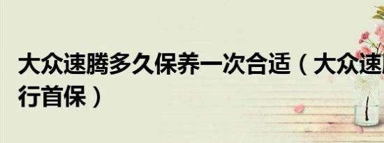 大众速腾多久保养一次合适（大众速腾多久进行首保）