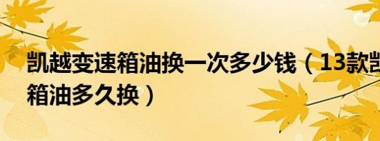 凯越变速箱油换一次多少钱（13款凯越变速箱油多久换）