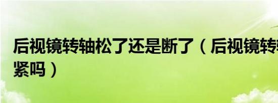 后视镜转轴松了还是断了（后视镜转轴松了能紧吗）