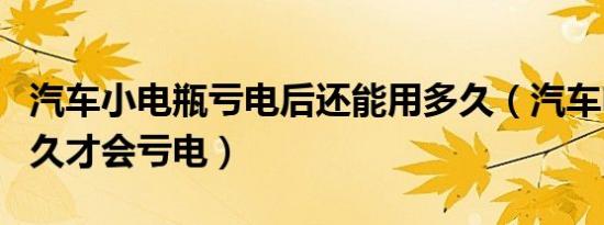 汽车小电瓶亏电后还能用多久（汽车电瓶放多久才会亏电）