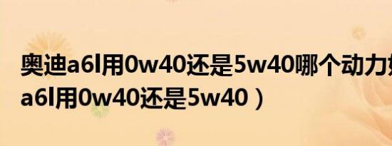 奥迪a6l用0w40还是5w40哪个动力好（奥迪a6l用0w40还是5w40）