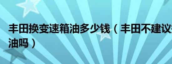 丰田换变速箱油多少钱（丰田不建议换变速箱油吗）