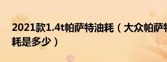 2021款1.4t帕萨特油耗（大众帕萨特1.4t油耗是多少）