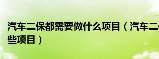 汽车二保都需要做什么项目（汽车二保都有哪些项目）