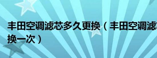 丰田空调滤芯多久更换（丰田空调滤芯多久更换一次）