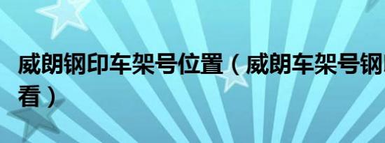 威朗钢印车架号位置（威朗车架号钢印在哪里看）