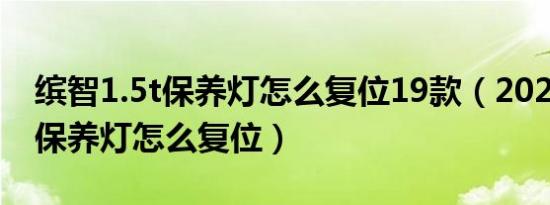 缤智1.5t保养灯怎么复位19款（2020款缤智保养灯怎么复位）