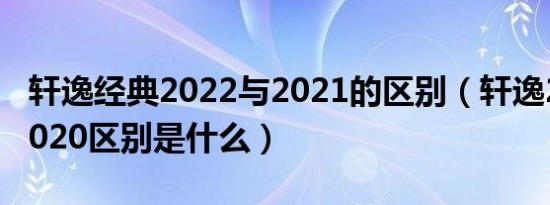轩逸经典2022与2021的区别（轩逸2021和2020区别是什么）