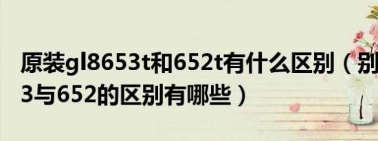 原装gl8653t和652t有什么区别（别克gl8653与652的区别有哪些）