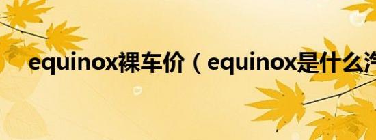 equinox裸车价（equinox是什么汽车）