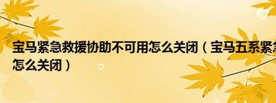 宝马紧急救援协助不可用怎么关闭（宝马五系紧急救援协助怎么关闭）