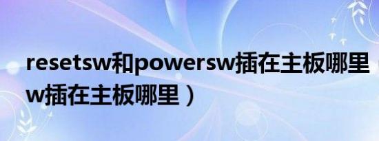 resetsw和powersw插在主板哪里（resetsw插在主板哪里）