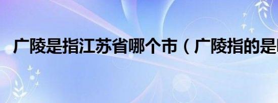 广陵是指江苏省哪个市（广陵指的是哪里）