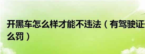 开黑车怎么样才能不违法（有驾驶证开黑车怎么罚）