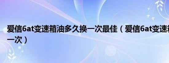 爱信6at变速箱油多久换一次最佳（爱信6at变速箱油多久换一次）