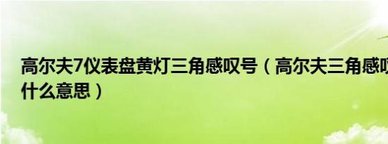 高尔夫7仪表盘黄灯三角感叹号（高尔夫三角感叹号黄灯是什么意思）