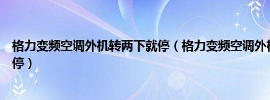 格力变频空调外机转两下就停（格力变频空调外机转一下就停）