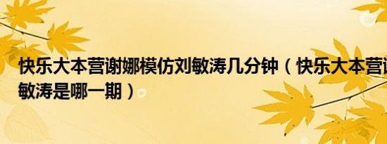 快乐大本营谢娜模仿刘敏涛几分钟（快乐大本营谢娜模仿刘敏涛是哪一期）