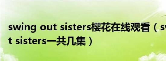 swing out sisters樱花在线观看（swing out sisters一共几集）