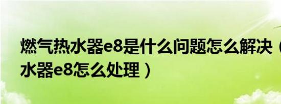 燃气热水器e8是什么问题怎么解决（燃气热水器e8怎么处理）