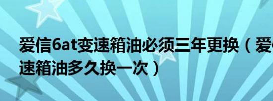 爱信6at变速箱油必须三年更换（爱信6at变速箱油多久换一次）