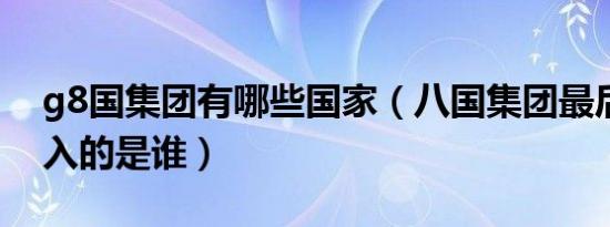 g8国集团有哪些国家（八国集团最后一个加入的是谁）