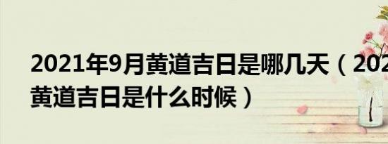 2021年9月黄道吉日是哪几天（2021年9月黄道吉日是什么时候）