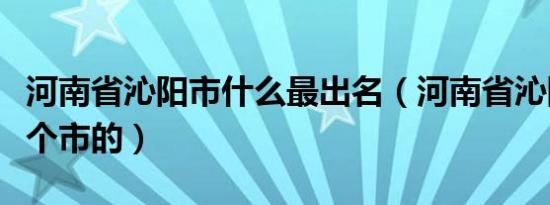 河南省沁阳市什么最出名（河南省沁阳县是哪个市的）