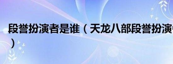 段誉扮演者是谁（天龙八部段誉扮演者有哪些）