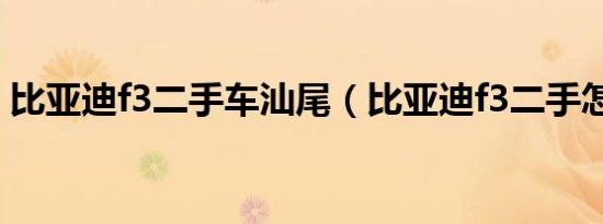 比亚迪f3二手车汕尾（比亚迪f3二手怎么样）