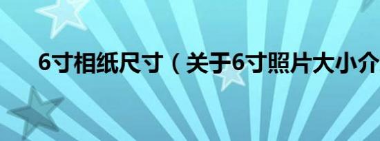 6寸相纸尺寸（关于6寸照片大小介绍）