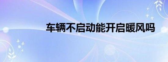 车辆不启动能开启暖风吗