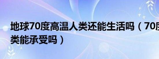 地球70度高温人类还能生活吗（70度高温人类能承受吗）