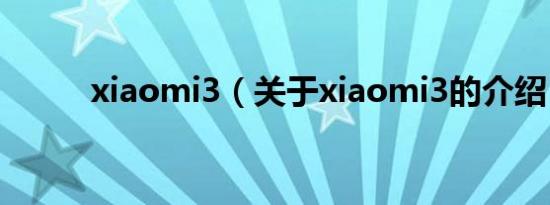 xiaomi3（关于xiaomi3的介绍）