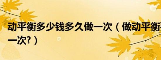 动平衡多少钱多久做一次（做动平衡要多少钱一次?）