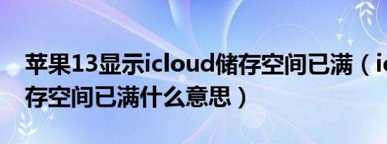 苹果13显示icloud储存空间已满（icloud储存空间已满什么意思）