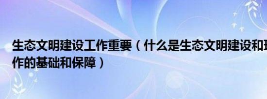 生态文明建设工作重要（什么是生态文明建设和环境保护工作的基础和保障）